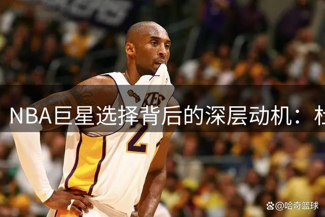 NBA巨星选择背后的深层动机：杜兰特揭示球员转会真相