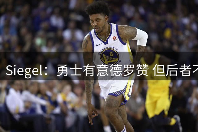 Siegel：勇士有意德罗赞 但后者不愿接受底薪报价